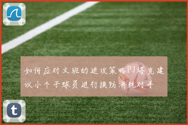 如何应对文班的进攻策略PJ塔克建议小个子球员进行换防消耗对手