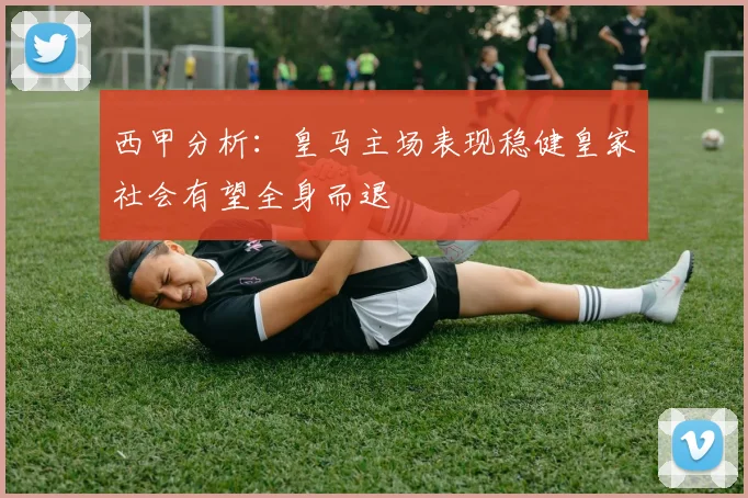 西甲分析：皇马主场表现稳健皇家社会有望全身而退