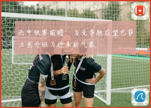 西甲联赛前瞻：马竞争胜在望巴萨力克升班马迎来新气象