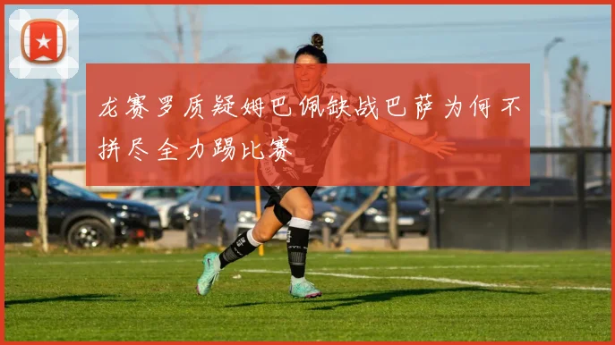龙赛罗质疑姆巴佩缺战巴萨为何不拼尽全力踢比赛