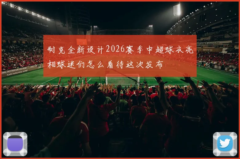 耐克全新设计2026赛季中超球衣亮相球迷们怎么看待这次发布
