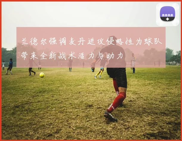 兰德尔强调麦丹进攻侵略性为球队带来全新战术活力与动力