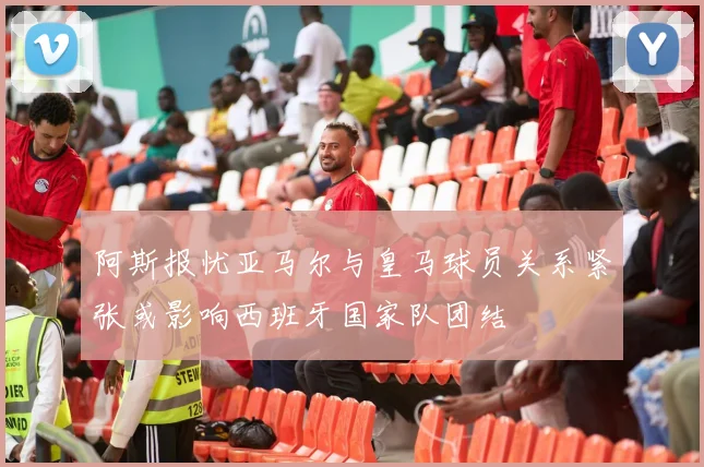 阿斯报忧亚马尔与皇马球员关系紧张或影响西班牙国家队团结