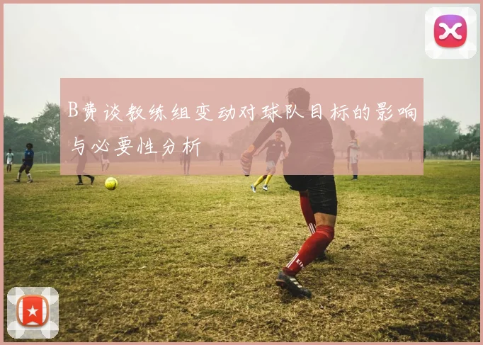 B费谈教练组变动对球队目标的影响与必要性分析