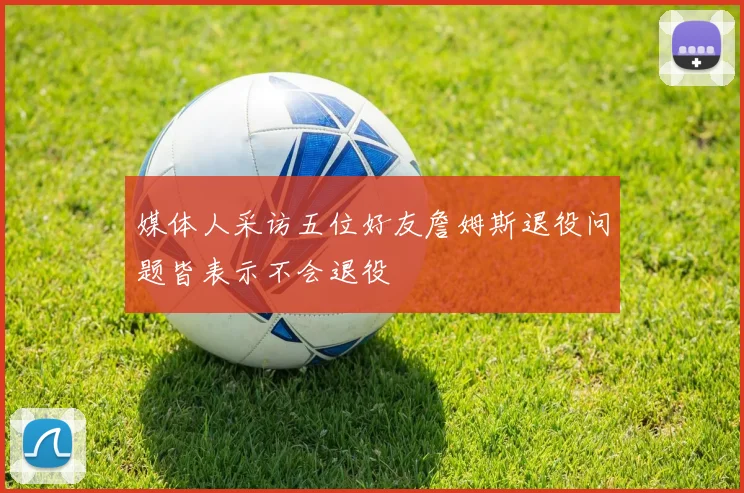媒体人采访五位好友詹姆斯退役问题皆表示不会退役