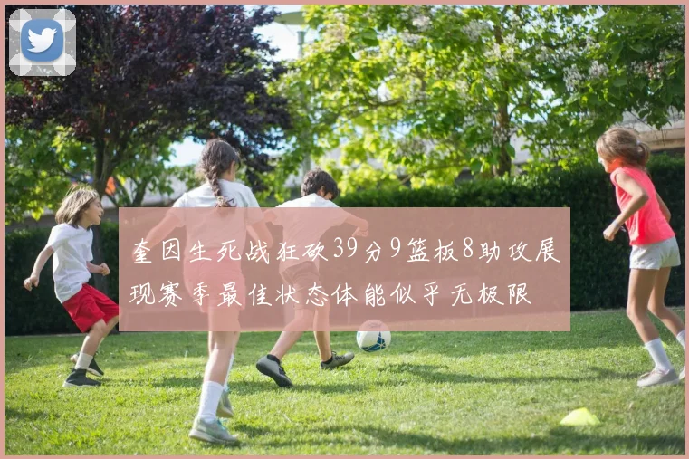奎因生死战狂砍39分9篮板8助攻展现赛季最佳状态体能似乎无极限