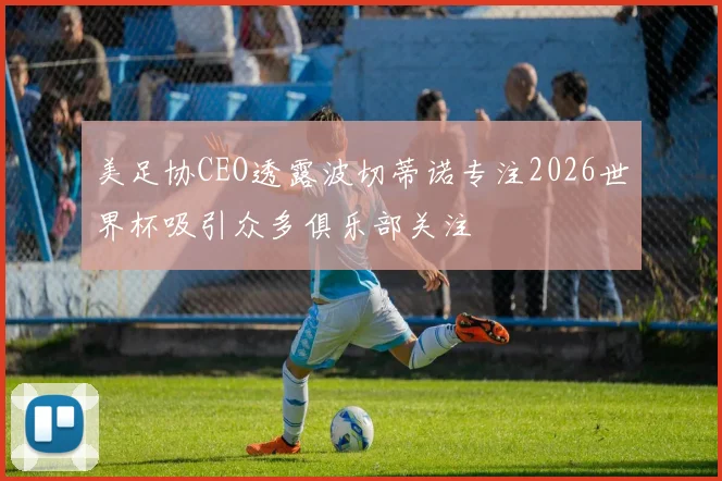 美足协CEO透露波切蒂诺专注2026世界杯吸引众多俱乐部关注