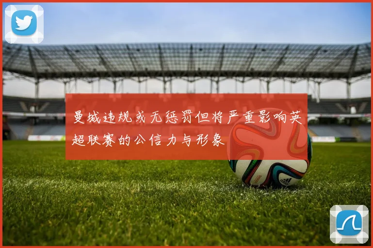 曼城违规或无惩罚但将严重影响英超联赛的公信力与形象