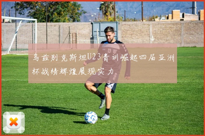 乌兹别克斯坦U23青训崛起四届亚洲杯战绩辉煌展现实力