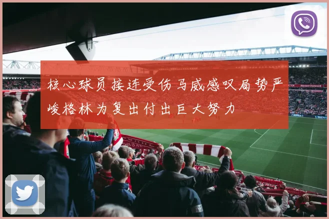 核心球员接连受伤马威感叹局势严峻格林为复出付出巨大努力