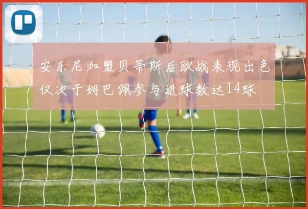 安东尼加盟贝蒂斯后欧战表现出色仅次于姆巴佩参与进球数达14球