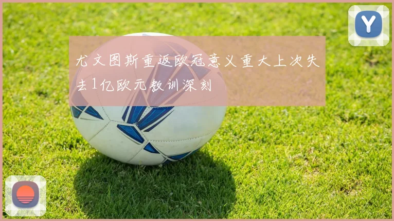 尤文图斯重返欧冠意义重大上次失去1亿欧元教训深刻