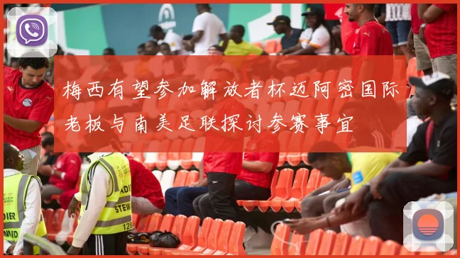 梅西有望参加解放者杯迈阿密国际老板与南美足联探讨参赛事宜
