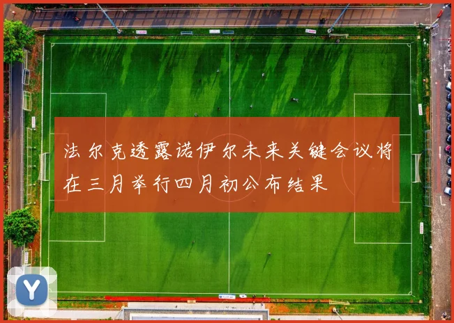 法尔克透露诺伊尔未来关键会议将在三月举行四月初公布结果