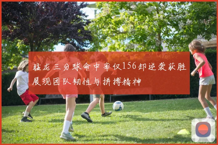 猛龙三分球命中率仅156却逆袭获胜展现团队韧性与拼搏精神